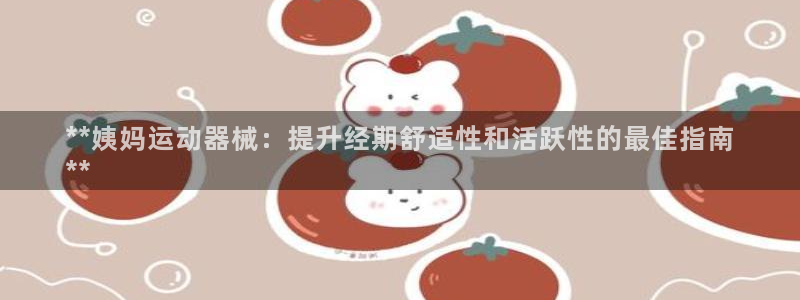 尊龙凯时 人生就是搏客服：**姨妈运动器械：提升经期