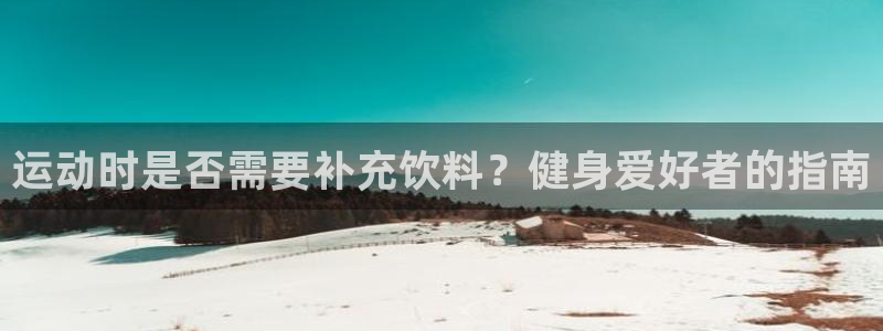 尊龙凯时官方网站下载：运动时是否需要补充饮料？健身爱