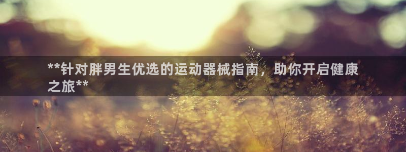 尊龙凯时输了100万：**针对胖男生优选的运动器械指