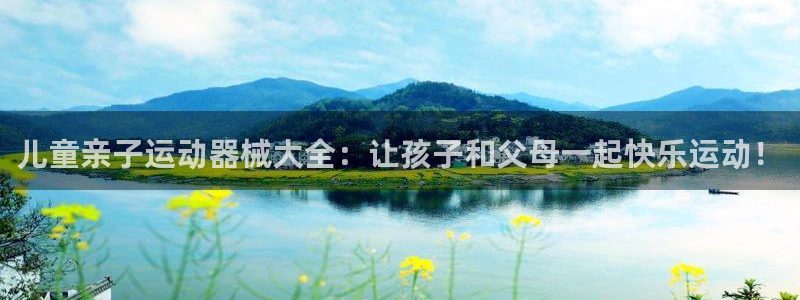 尊龙凯时ag旗舰厅：儿童亲子运动器械大全：让孩子和父