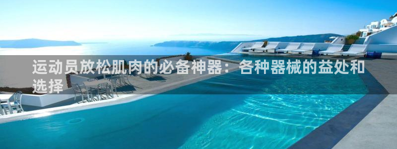 ZL尊龙凯时平台：运动员放松肌肉的必备神器：各种器械
