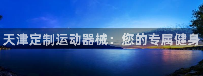尊龙凯时网站首页手机登录：天津定制运动器械：您的专属