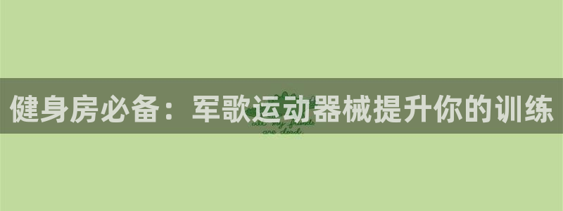 尊龙凯时美金能提取吗：健身房必备：军歌运动器械提升你的训练