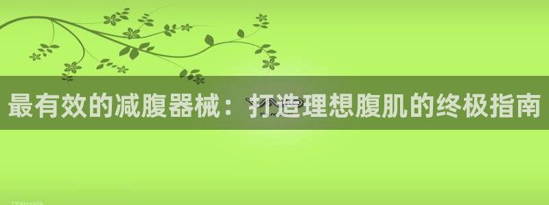 尊龙人生就是博旧版网址：最有效的减腹器械：打造理想腹