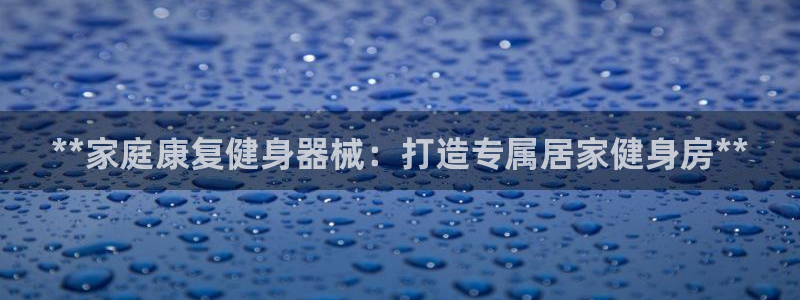尊龙凯时 人生就是搏：**家庭康复健身器械：打造专属