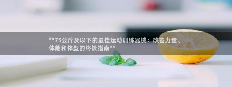 尊龙集团有限公司官网地址：**75公斤及以下的最佳运