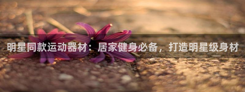 尊龙人生就是博d88官方网站：明星同款运动器材：居家