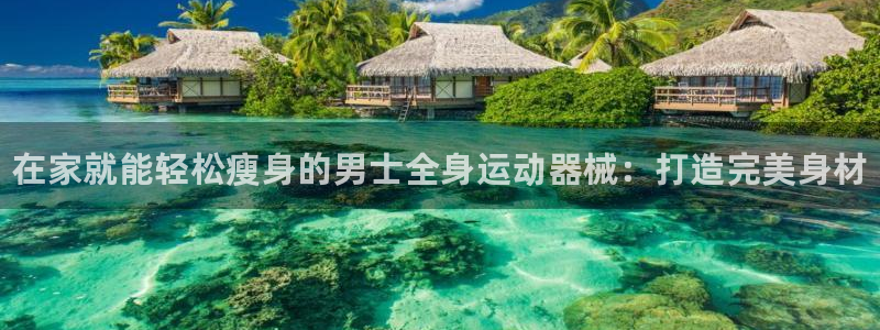 ag尊龙凯时官网：在家就能轻松瘦身的男士全身运动器械：打造完