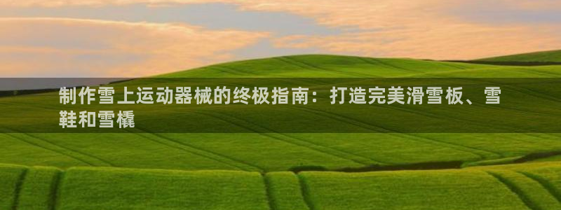 尊龙凯时登入首页：制作雪上运动器械的终极指南：打造完