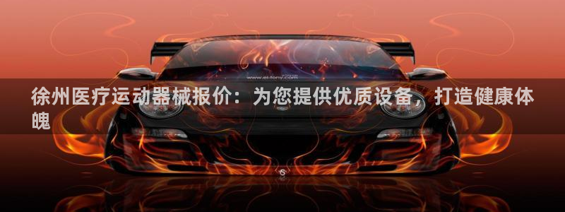 尊龙官方网站最新版V9.3.06介绍：徐州医疗运动器械报价：