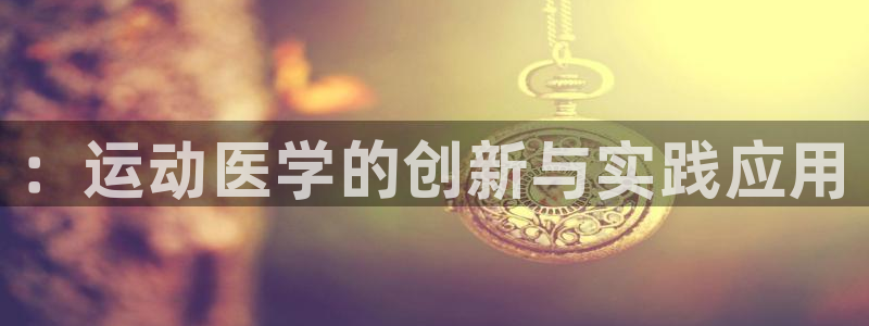 凯时k66娱乐登录：：运动医学的创新与实践应用