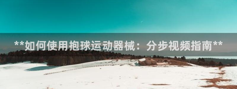 尊龙凯时取款不成功：**如何使用抱球运动器械：分步视频指南*