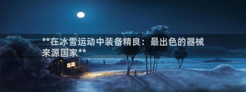 尊龙凯时 人生就是搏首页：**在冰雪运动中装备精良：